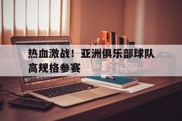 热血激战!亚洲俱乐部球队高规格参赛的简单介绍