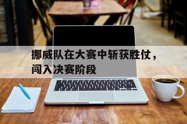 关于挪威队在大赛中斩获胜仗,闯入决赛阶段的信息