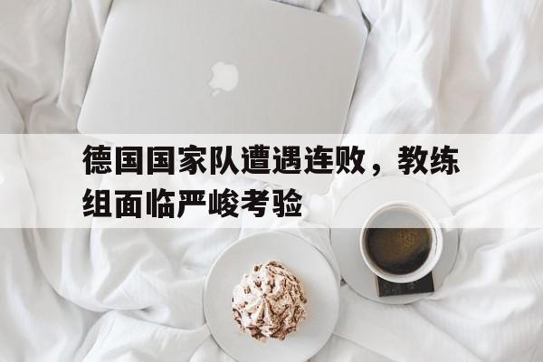 包含德国国家队遭遇连败，教练组面临严峻考验的词条